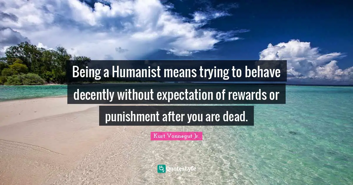 Kurt Vonnegut Jr. Quotes: Being a Humanist means trying to behave decently without expectation of rewards or punishment after you are dead.
