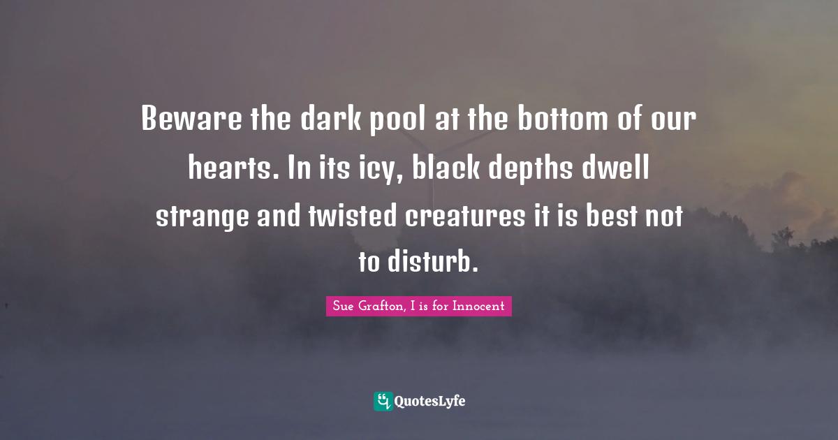 Warnings Quotes: "Beware the dark pool at the bottom of our hearts. In its icy, black depths dwell strange and twisted creatures it is best not to disturb."