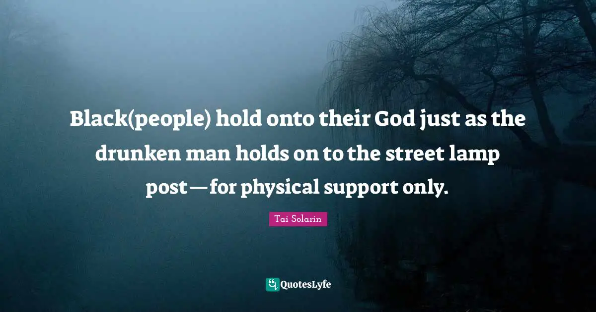 Black(people) hold onto their God just as the drunken man holds on to the street lamp post—for physical support only.