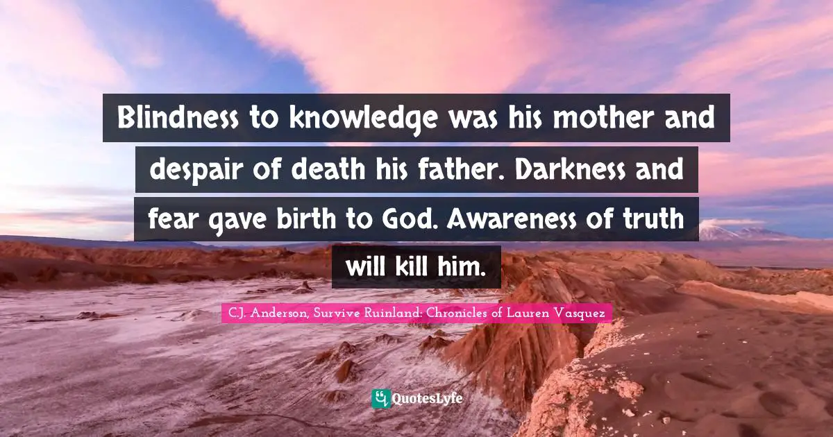Blindness to knowledge was his mother and despair of death his father. Darkness and fear gave birth to God. Awareness of truth will kill him.