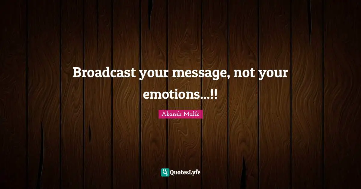Broadcast your message, not your emotions...!!