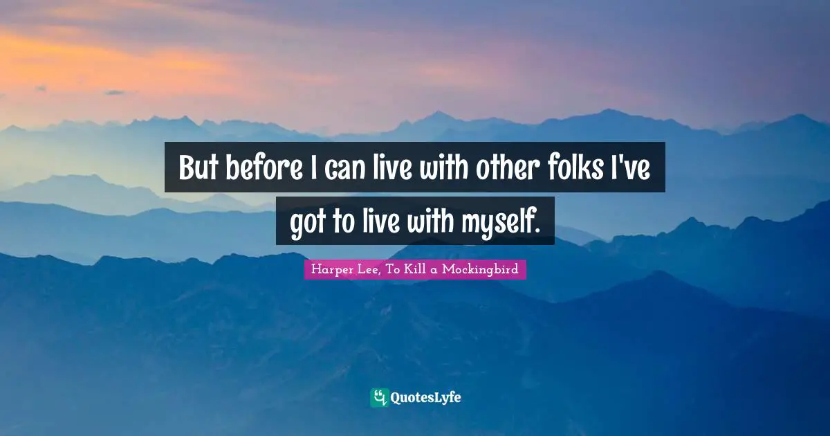 Harper Lee, To Kill A Mockingbird Quotes: "But before I can live with other folks I've got to live with myself."