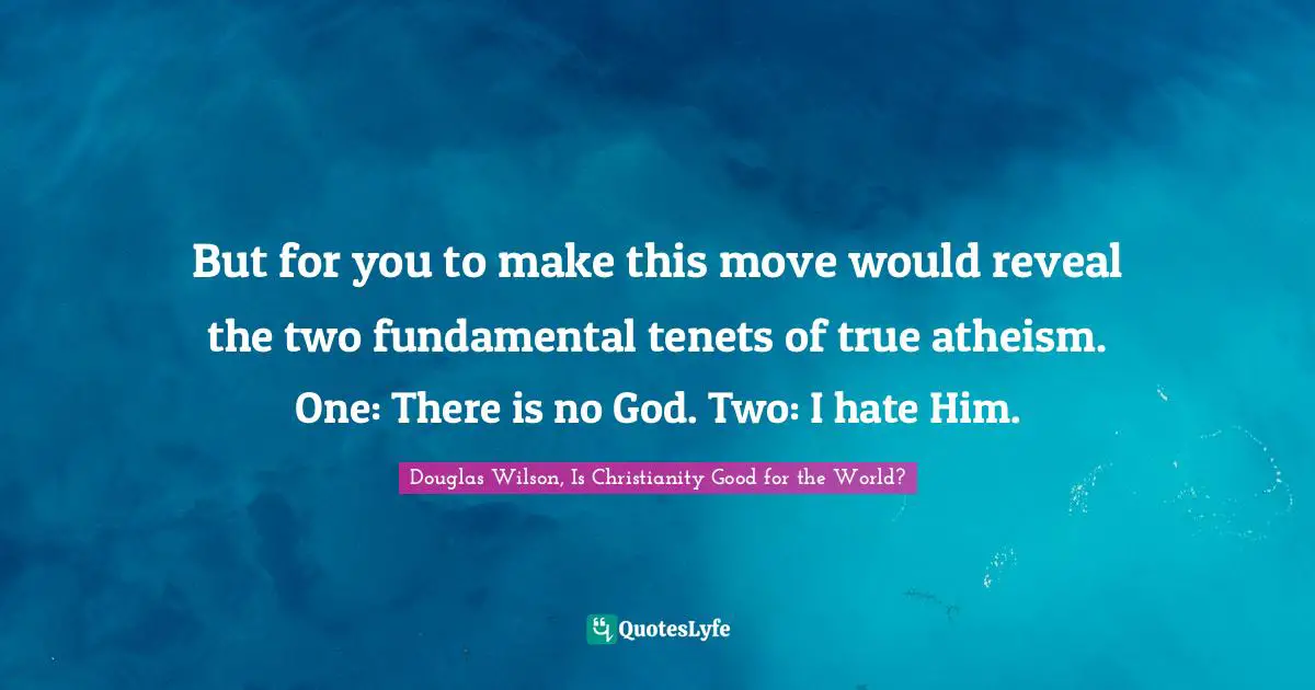 But for you to make this move would reveal the two fundamental tenets of true atheism. One: There is no God. Two: I hate Him.