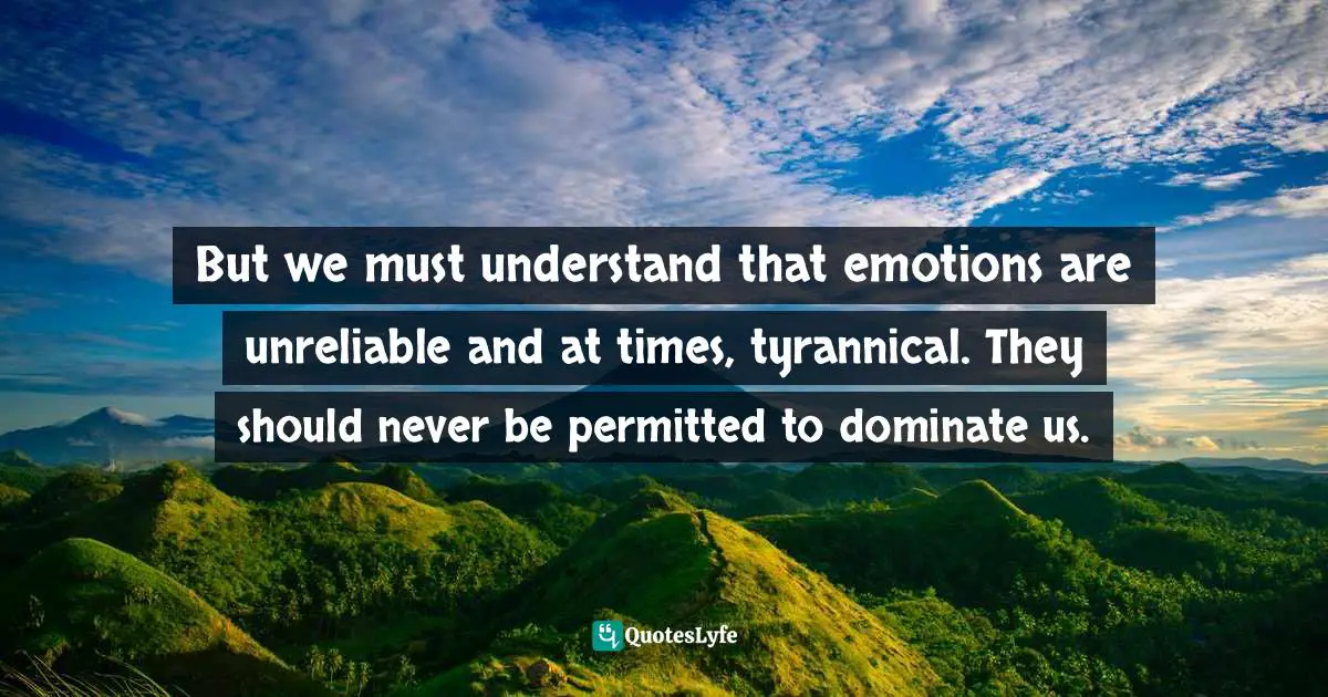 James C. Dobson, Life On The Edge: A Young Adult's Guide To A Meaningful Future Quotes: "But we must understand that emotions are unreliable and at times, tyrannical. They should never be permitted to dominate us."