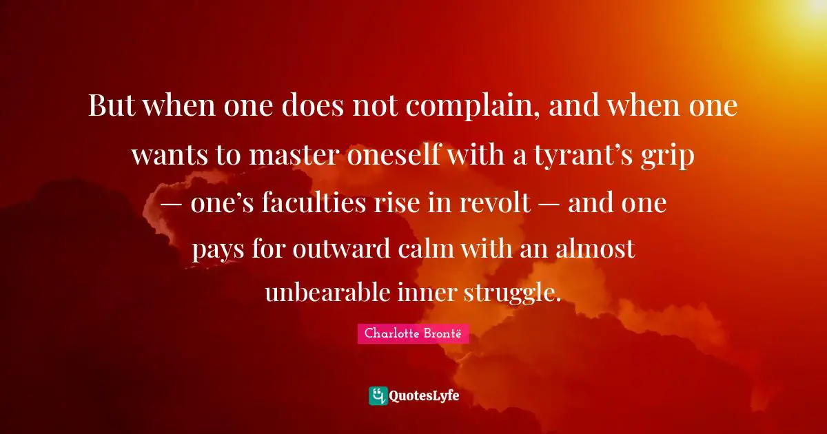 But when one does not complain, and when one wants to master oneself with a tyrant’s grip — one’s faculties rise in revolt — and one pays for outward calm with an almost unbearable inner struggle.