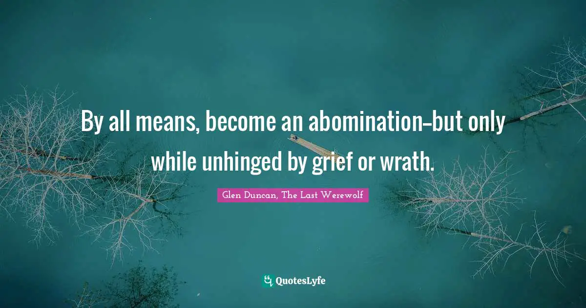 By all means, become an abomination--but only while unhinged by grief or wrath.