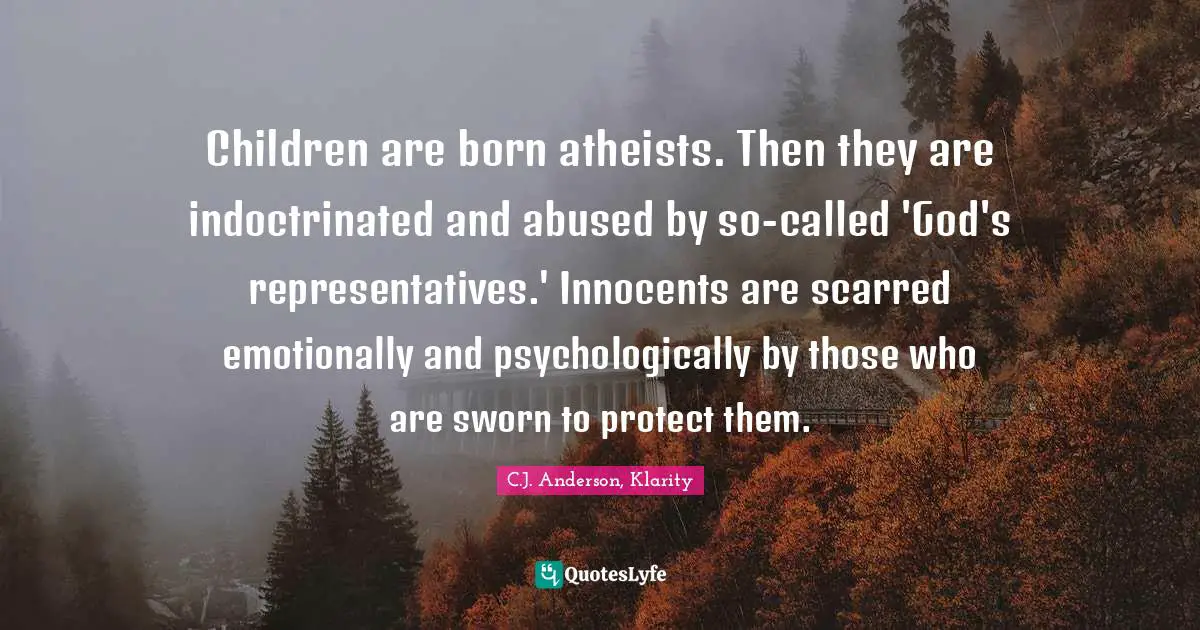 Children are born atheists. Then they are indoctrinated and abused by so-called 'God's representatives.' Innocents are scarred emotionally and psychologically by those who are sworn to protect them.