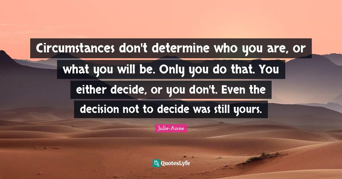 Circumstances don't determine who you are, or what you will be. Only you do that. You either decide, or you don't. Even the decision not to decide was still yours.