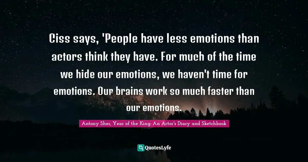 Ciss says, 'People have less emotions than actors think they have. For much of the time we hide our emotions, we haven't time for emotions. Our brains work so much faster than our emotions.
