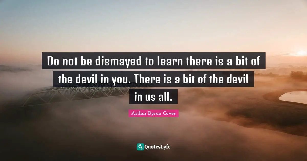 Do not be dismayed to learn there is a bit of the devil in you. There is a bit of the devil in us all.