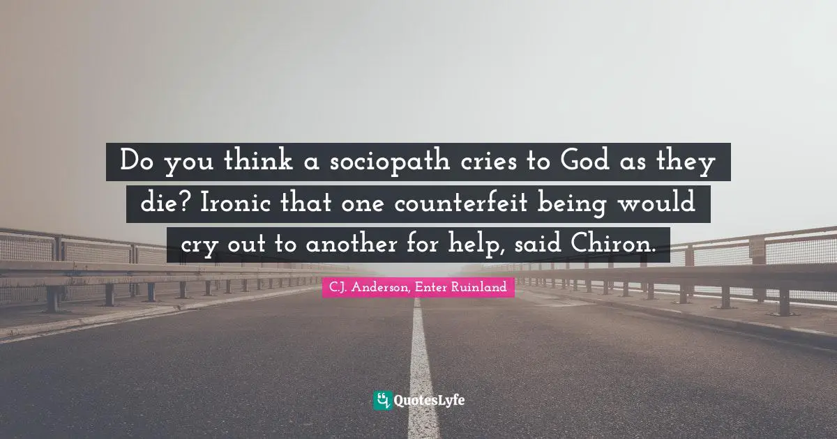 Do you think a sociopath cries to God as they die? Ironic that one counterfeit being would cry out to another for help, said Chiron.