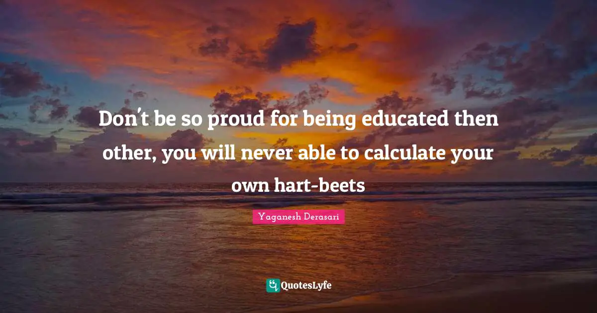 Phylosophy Quotes: "Don't be so proud for being educated then other, you will never able to calculate your own hart-beets"