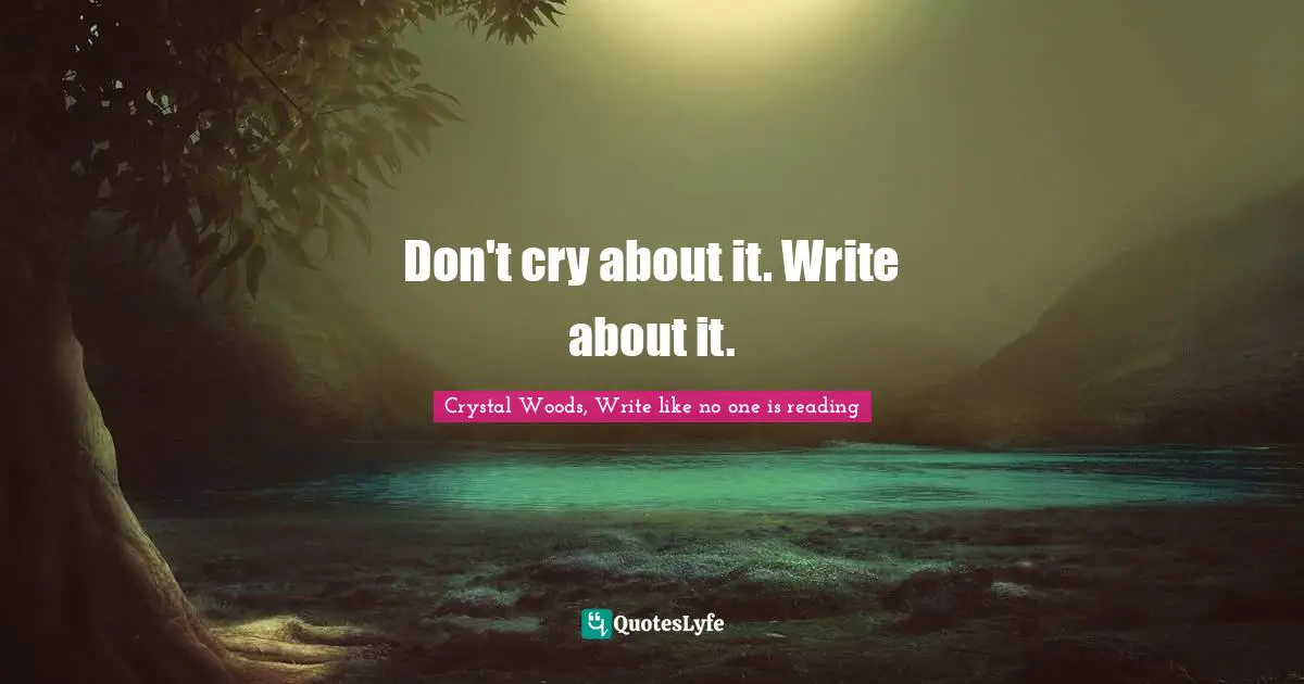 Crystal Woods, Write Like No One Is Reading Quotes: "Don't cry about it. Write about it."
