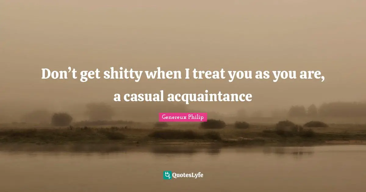 Genereux Philip Quotes: Don’t get shitty when I treat you as you are, a casual acquaintance