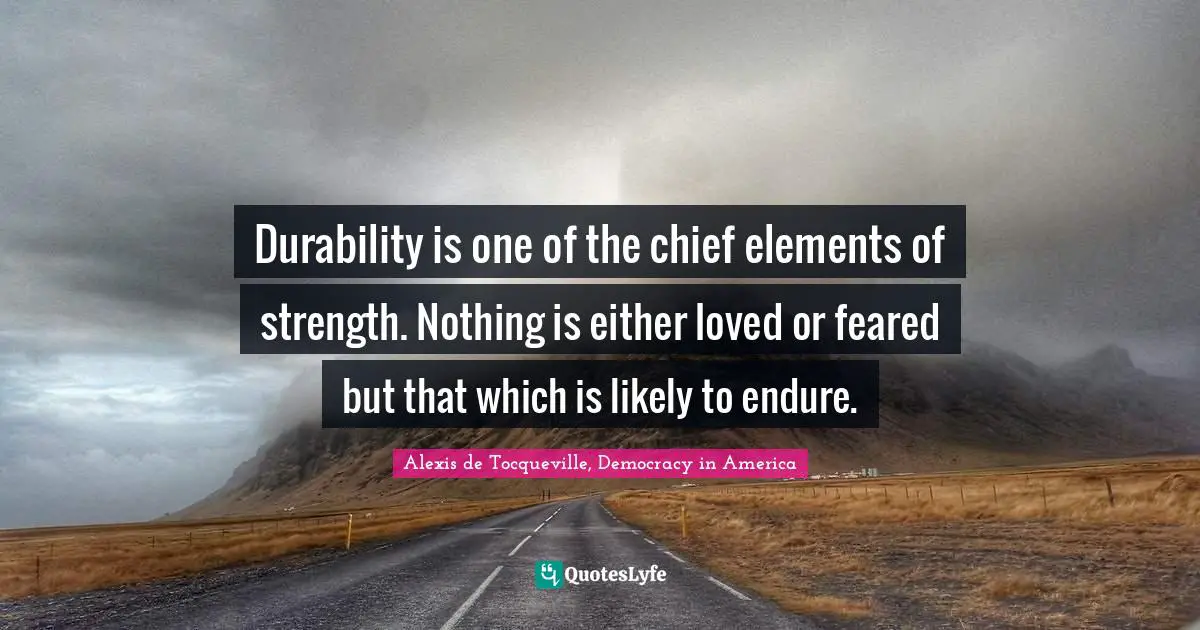 Durability is one of the chief elements of strength. Nothing is either loved or feared but that which is likely to endure.