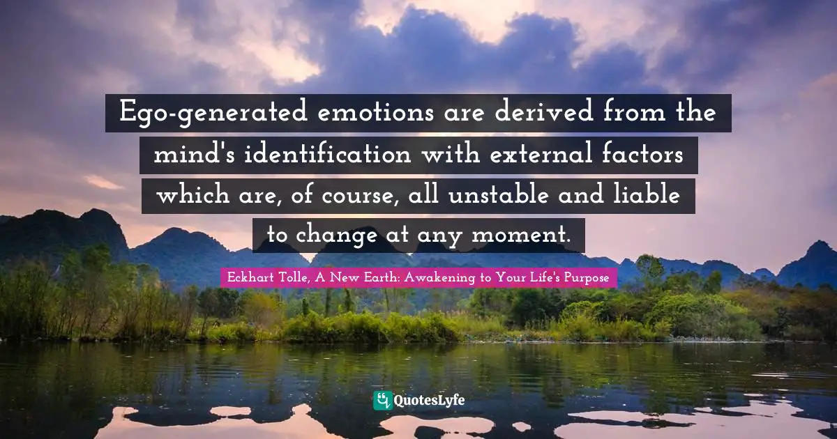 Eckhart Tolle, A New Earth: Awakening To Your Life's Purpose Quotes: "Ego-generated emotions are derived from the mind's identification with external factors which are, of course, all unstable and liable to change at any moment."