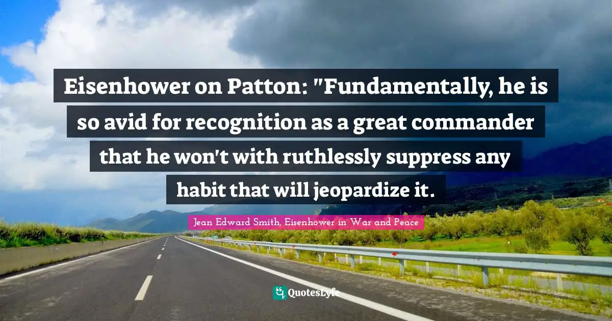 Eisenhower on Patton: "Fundamentally, he is so avid for recognition as a great commander that he won't with ruthlessly suppress any habit that will jeopardize it.