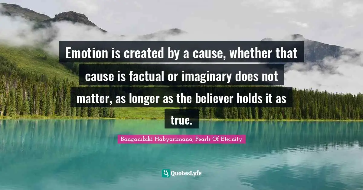 Bangambiki Habyarimana, Pearls Of Eternity Quotes: Emotion is created by a cause, whether that cause is factual or imaginary does not matter, as longer as the believer holds it as true.