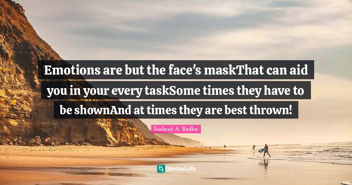 Emotions are but the face's maskThat can aid you in your every taskSome times they have to be shownAnd at times they are best thrown!