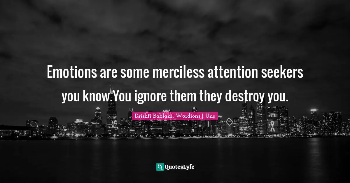 Emotions are some merciless attention seekers you know.You ignore them they destroy you.
