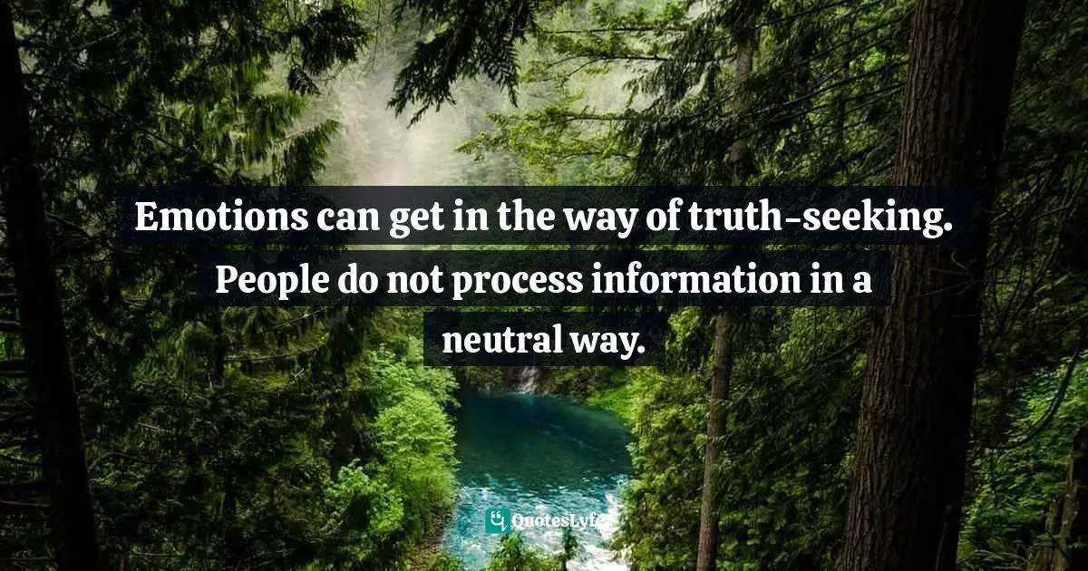Emotions can get in the way of truth-seeking. People do not process information in a neutral way.