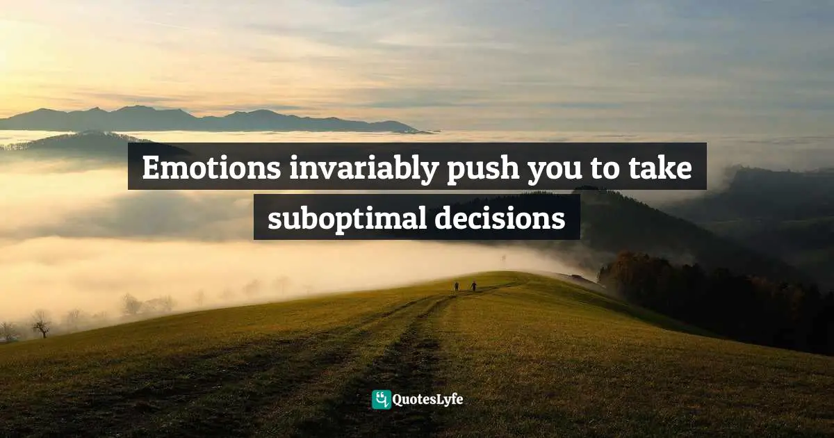 Emotions invariably push you to take suboptimal decisions