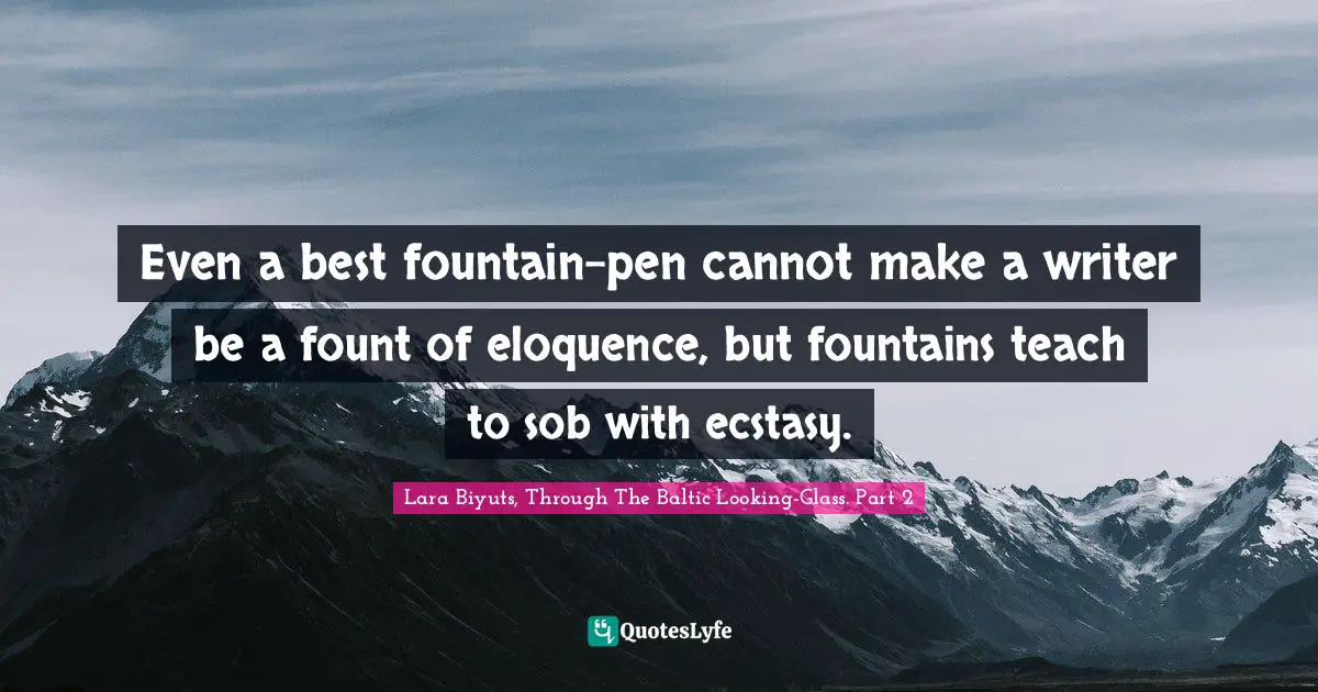 Even a best fountain-pen cannot make a writer be a fount of eloquence, but fountains teach to sob with ecstasy.