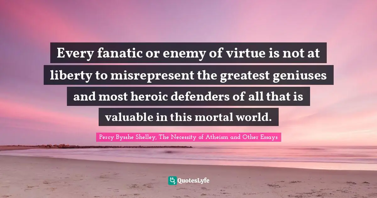 Every fanatic or enemy of virtue is not at liberty to misrepresent the greatest geniuses and most heroic defenders of all that is valuable in this mortal world.