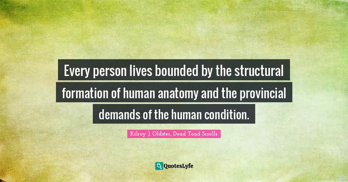Kilroy J. Oldster, Dead Toad Scrolls Quotes: Every person lives bounded by the structural formation of human anatomy and the provincial demands of the human condition.