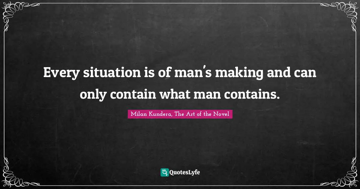 Every situation is of man's making and can only contain what man contains.