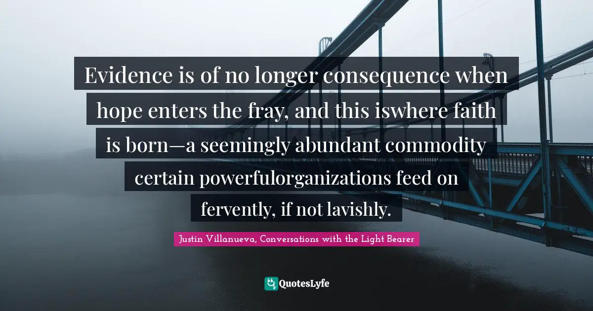 Evidence is of no longer consequence when hope enters the fray, and this iswhere faith is born—a seemingly abundant commodity certain powerfulorganizations feed on fervently, if not lavishly.