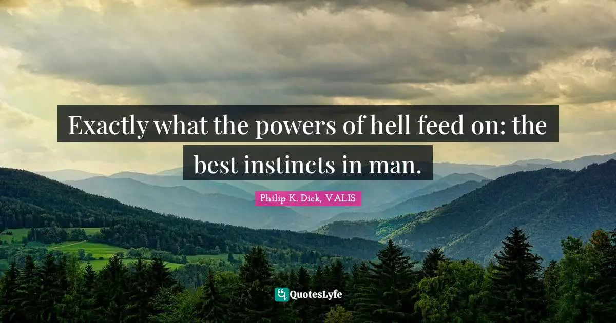 Exactly what the powers of hell feed on: the best instincts in man.