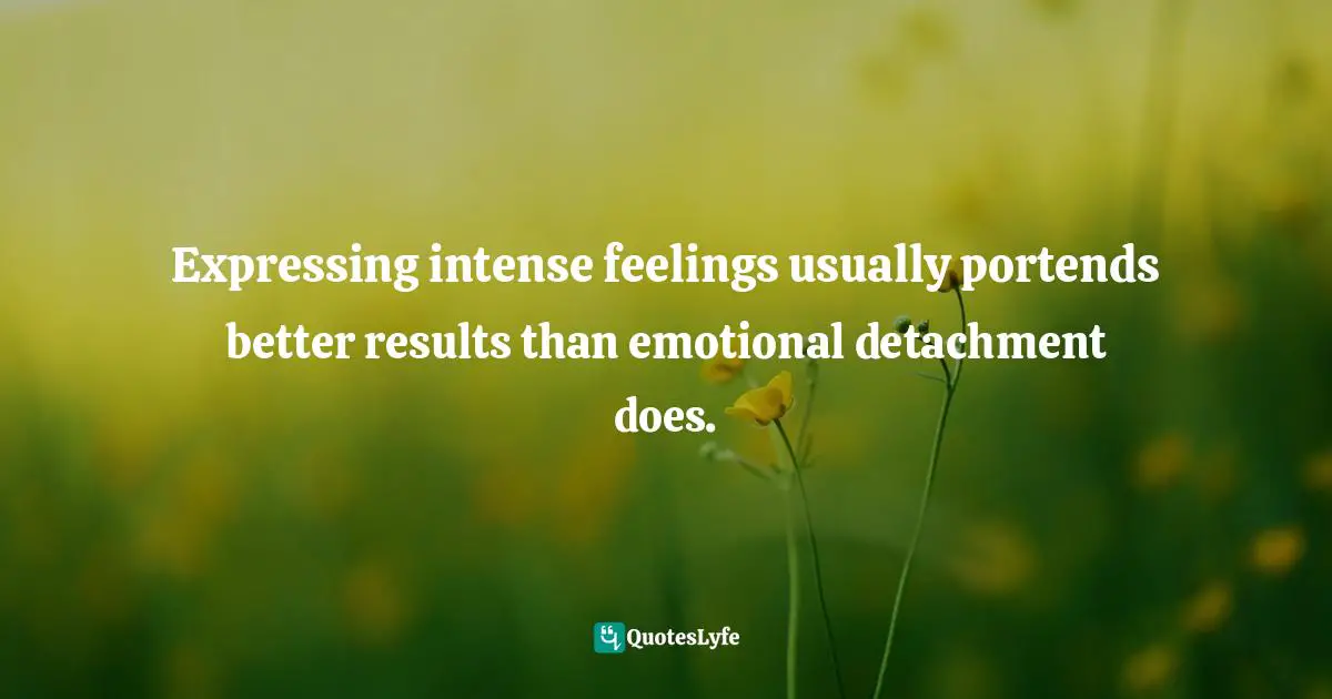 Expressing intense feelings usually portends better results than emotional detachment does.