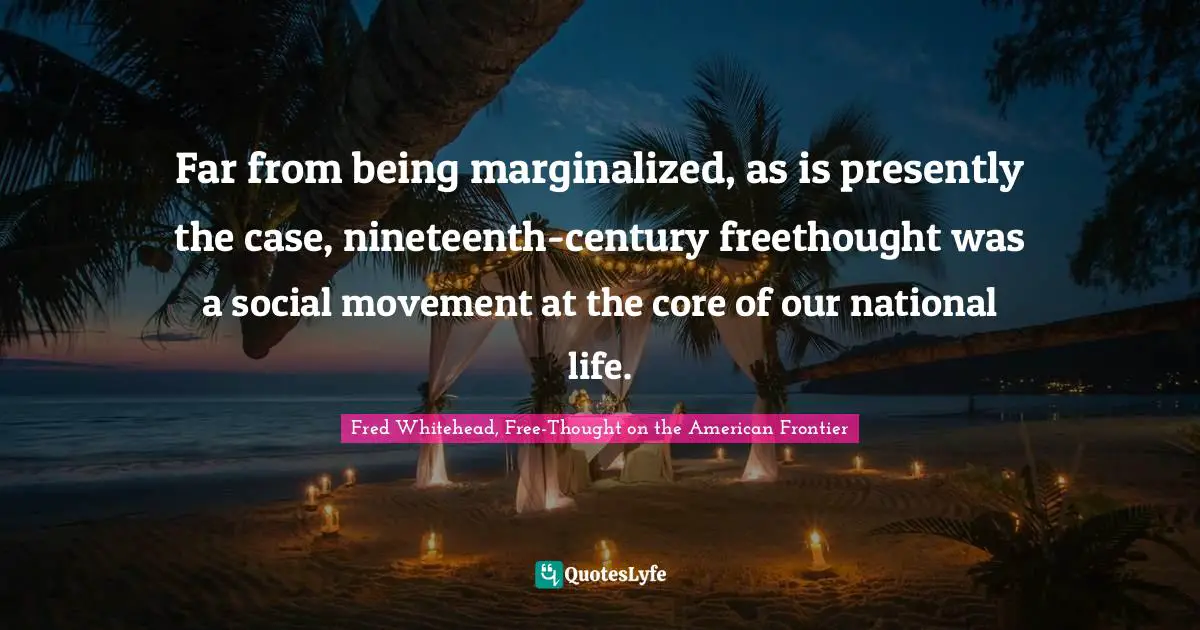 Secularism Quotes: "Far from being marginalized, as is presently the case, nineteenth-century freethought was a social movement at the core of our national life."