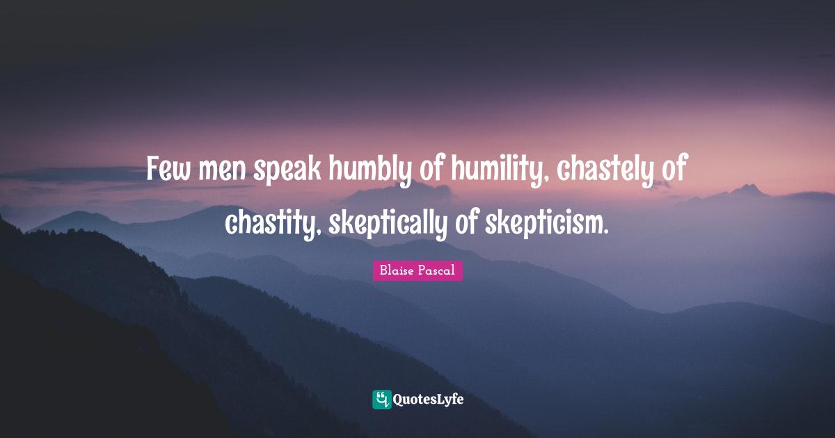 Few men speak humbly of humility, chastely of chastity, skeptically of skepticism.