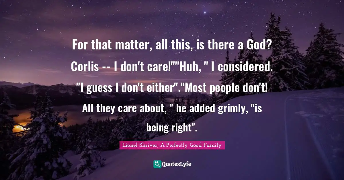 For that matter, all this, is there a God? Corlis -- I don't care!""Huh, " I considered. "I guess I don't either"."Most people don't! All they care about, " he added grimly, "is being right".