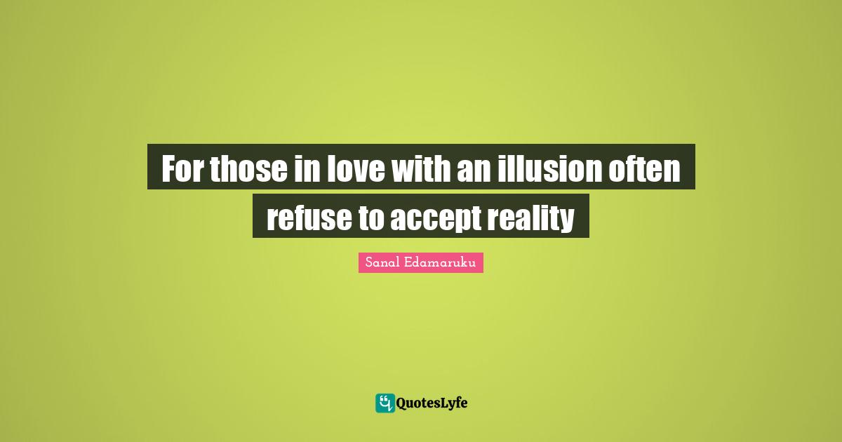 For those in love with an illusion often refuse to accept reality