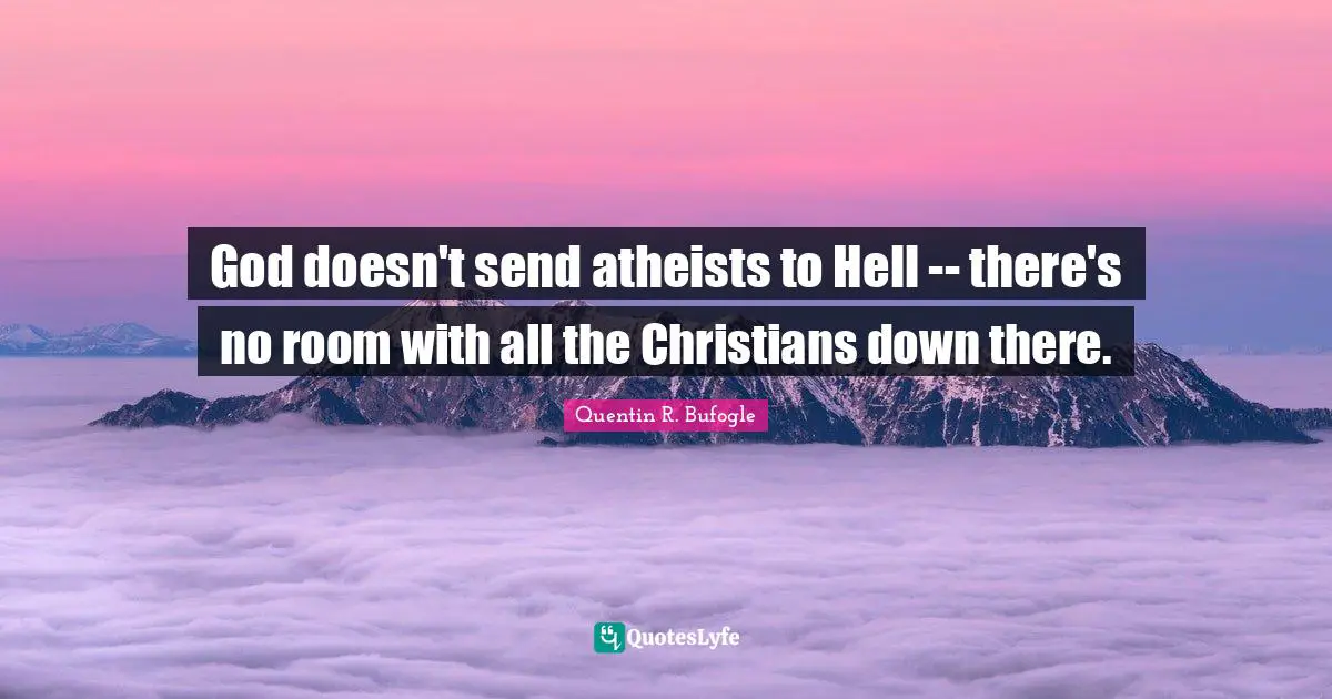 God doesn't send atheists to Hell -- there's no room with all the Christians down there.