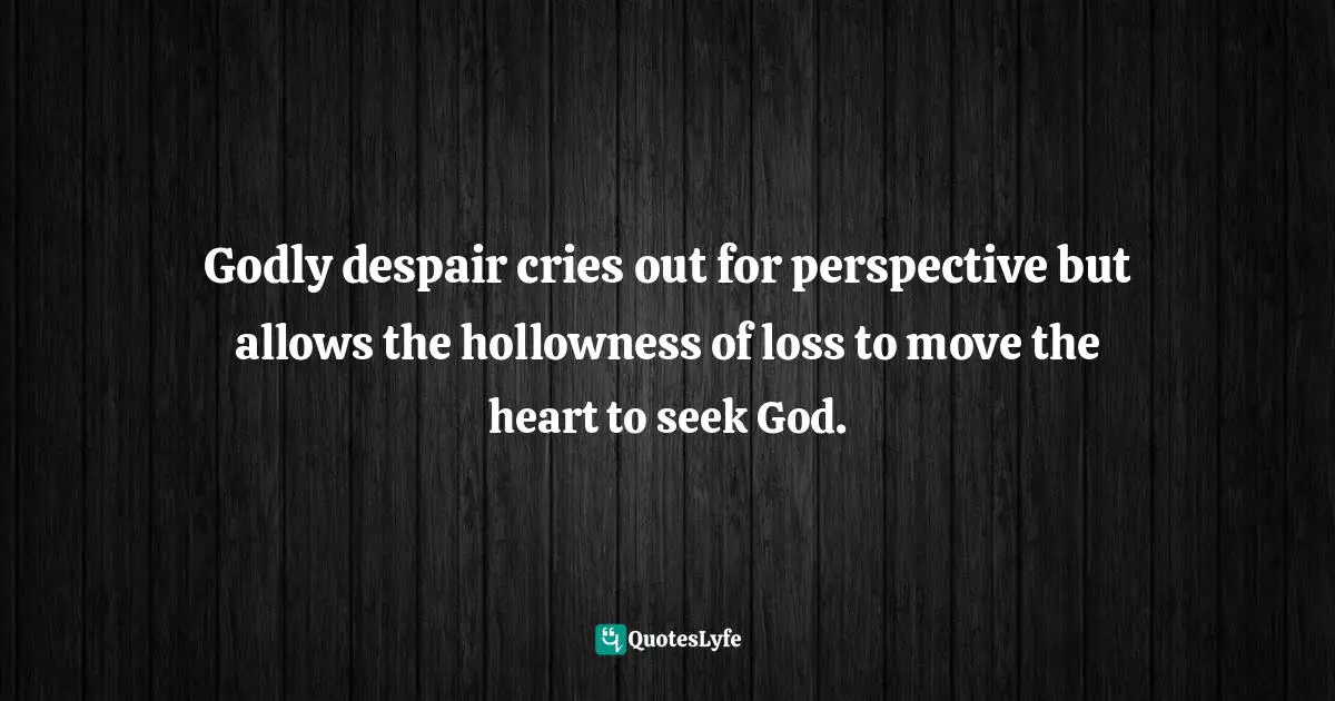 Godly despair cries out for perspective but allows the hollowness of loss to move the heart to seek God.