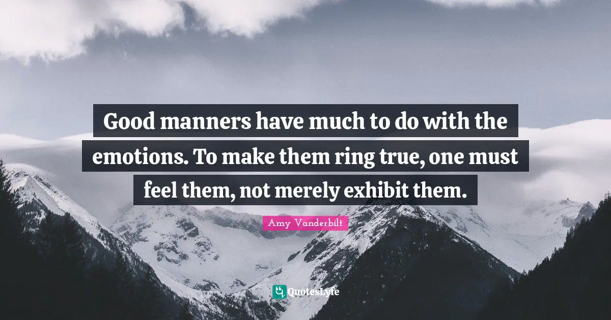Good manners have much to do with the emotions. To make them ring true, one must feel them, not merely exhibit them.