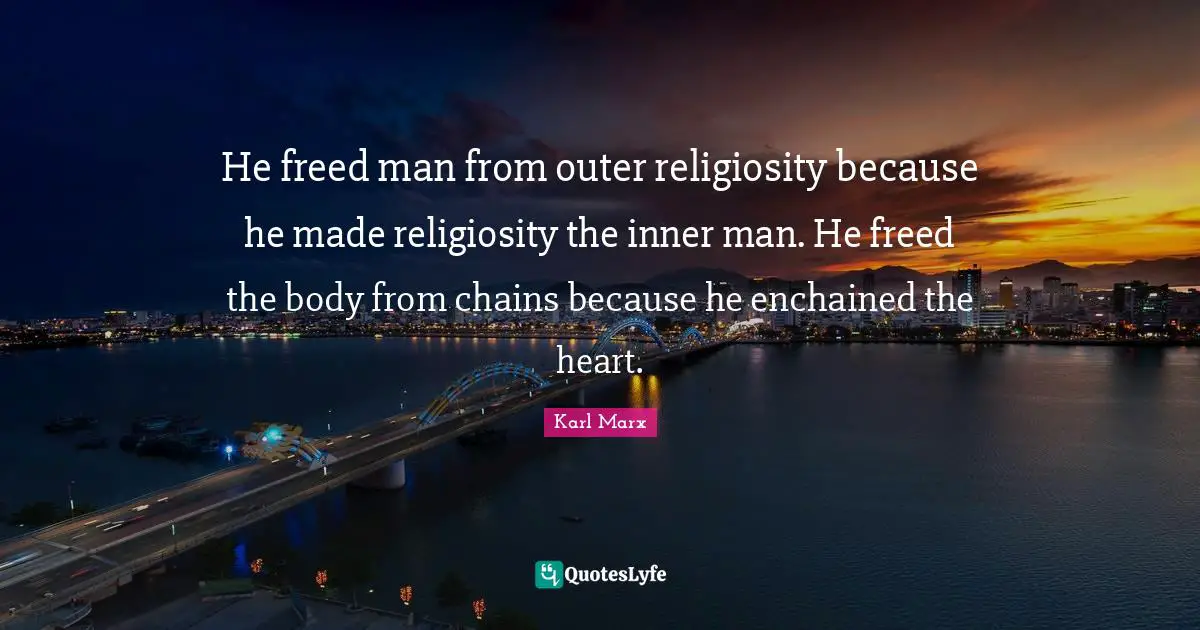 Karl Marx Quotes: He freed man from outer religiosity because he made religiosity the inner man. He freed the body from chains because he enchained the heart.