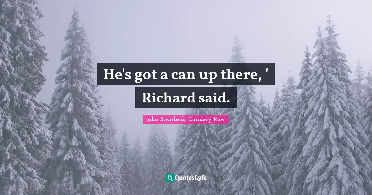 John Steinbeck, Cannery Row Quotes: He's got a can up there, ' Richard said.