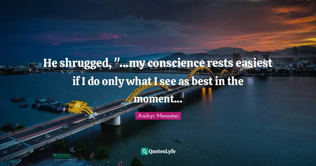 He shrugged, "...my conscience rests easiest if I do only what I see as best in the moment...