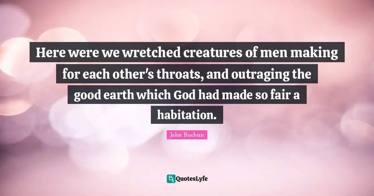Here were we wretched creatures of men making for each other's throats, and outraging the good earth which God had made so fair a habitation.