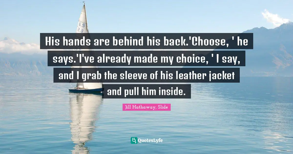 His hands are behind his back.'Choose, ' he says.'I've already made my choice, ' I say, and I grab the sleeve of his leather jacket and pull him inside.