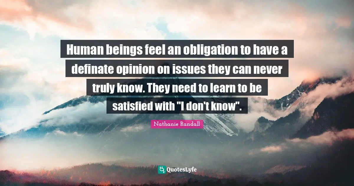 Human beings feel an obligation to have a definate opinion on issues they can never truly know. They need to learn to be satisfied with "I don't know".