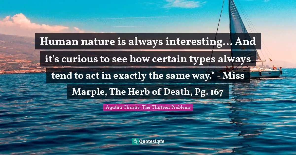 Human nature is always interesting... And it's curious to see how certain types always tend to act in exactly the same way." - Miss Marple, The Herb of Death, Pg. 167