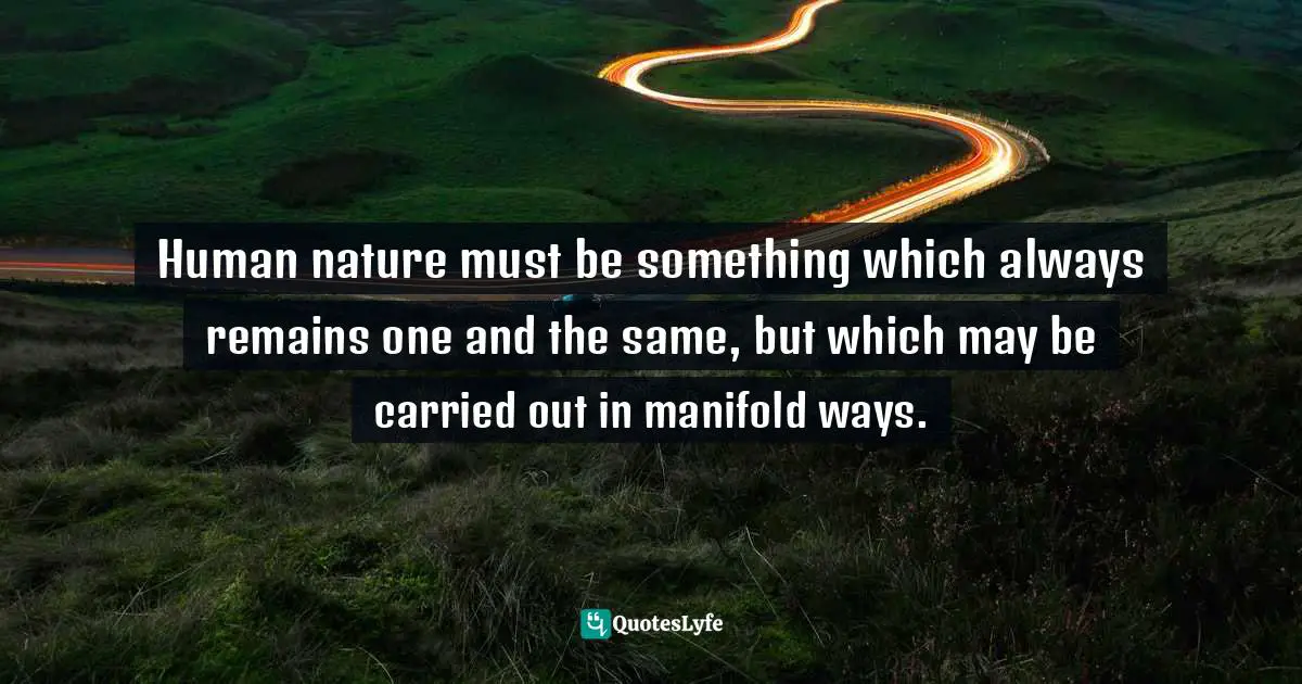 Human nature must be something which always remains one and the same, but which may be carried out in manifold ways.