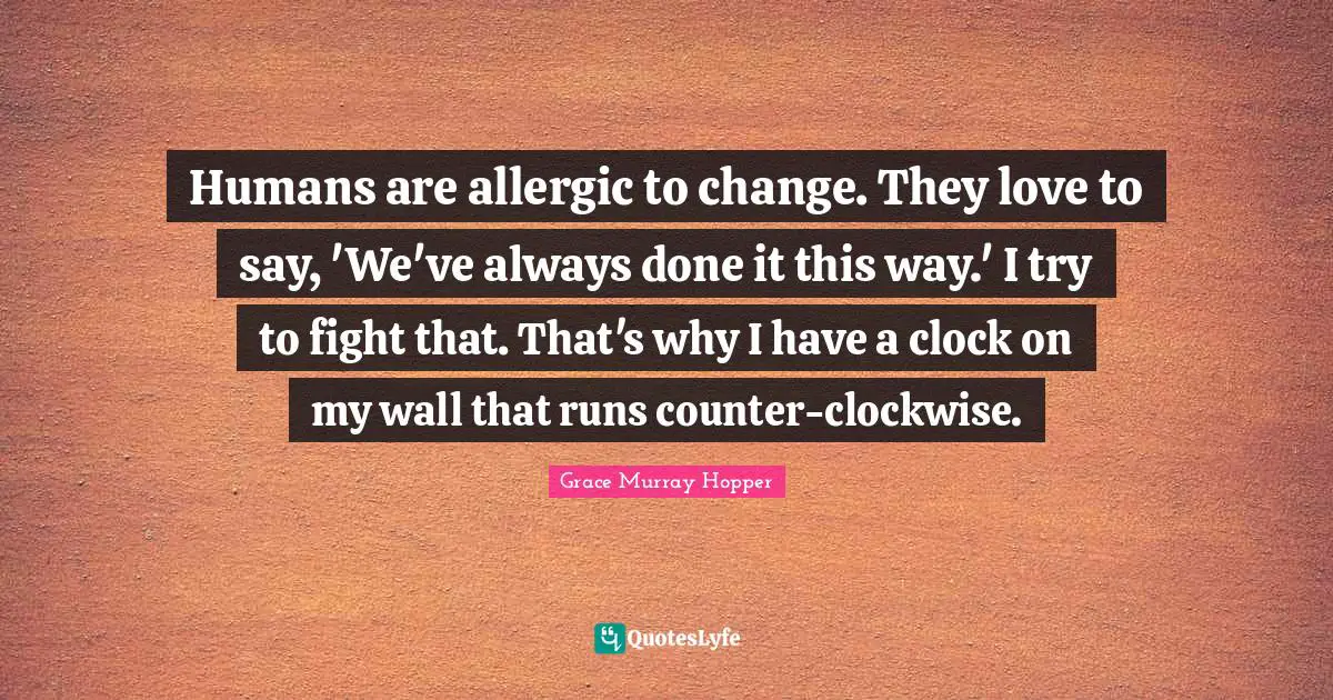 Nature Quotes: "Humans are allergic to change. They love to say, 'We've always done it this way.' I try to fight that. That's why I have a clock on my wall that runs counter-clockwise."