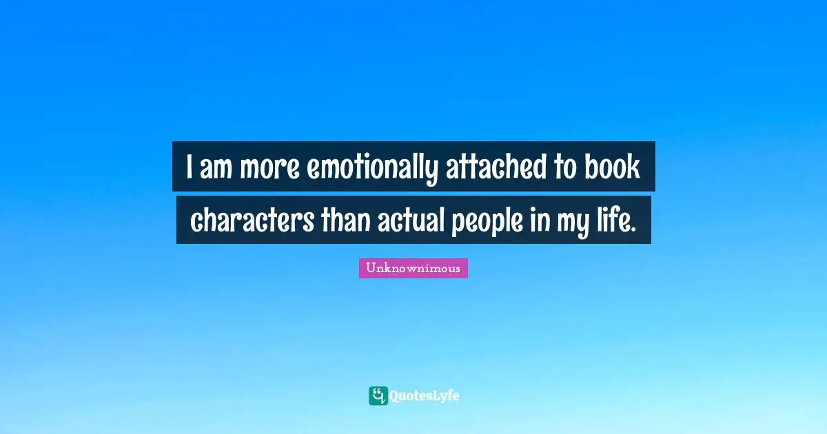 I am more emotionally attached to book characters than actual people in my life.